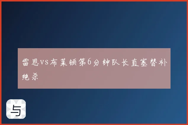 雷恩vs布莱顿第6分钟队长直塞替补绝杀