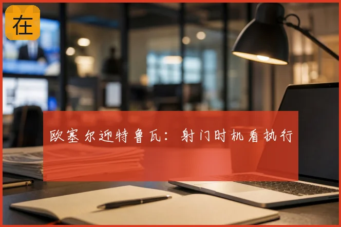 欧塞尔迎特鲁瓦：射门时机看执行