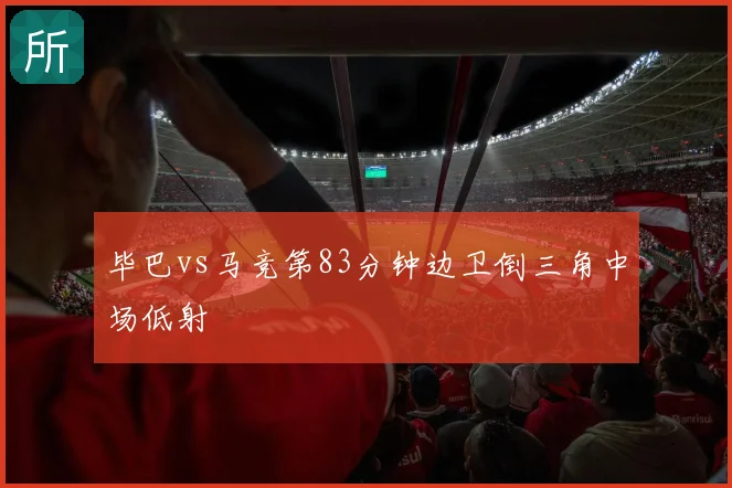 毕巴vs马竞第83分钟边卫倒三角中场低射