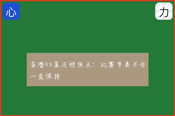 黄潜vs莱万特焦点：比赛节奏不会一直保持