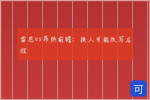 雷恩vs昂热前瞻:换人可能改写后程