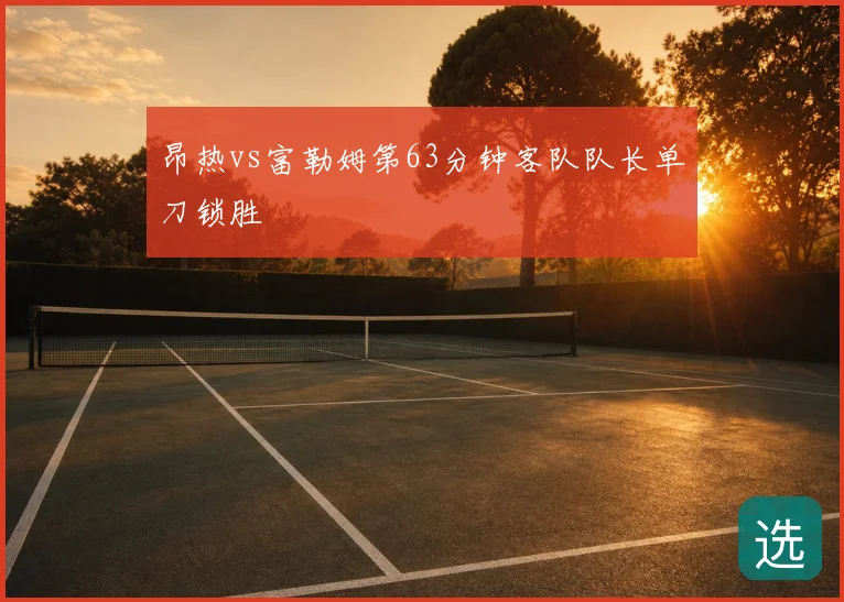 昂热vs富勒姆第63分钟客队队长单刀锁胜
