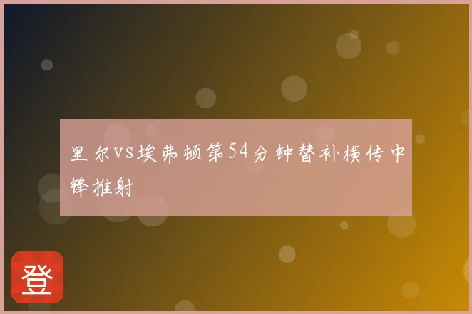 里尔vs埃弗顿第54分钟替补横传中锋推射