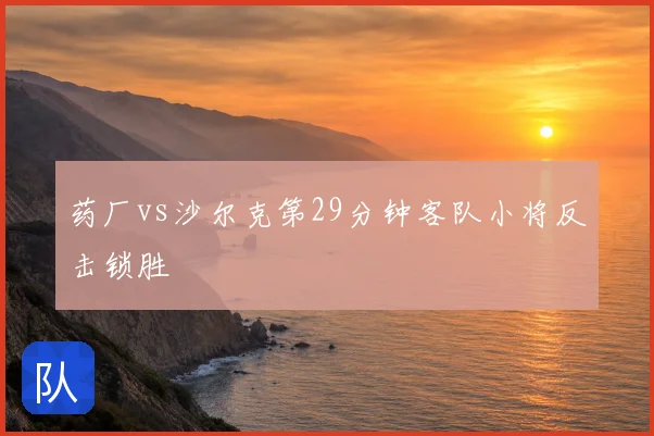 药厂vs沙尔克第29分钟客队小将反击锁胜