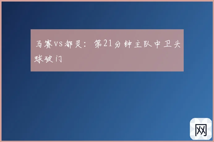 马赛vs都灵:第21分钟主队中卫头球破门