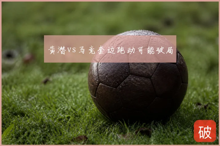 黄潜vs马竞套边跑动可能破局