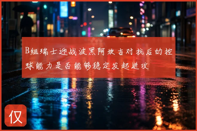 B组瑞士迎战波黑阿坎吉对抗后的控球能力是否能够稳定发起进攻